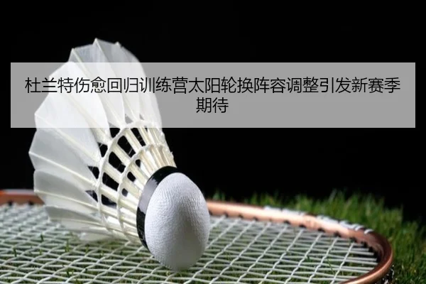 杜兰特伤愈回归训练营太阳轮换阵容调整引发新赛季期待