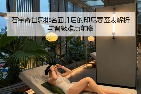 石宇奇世界排名回升后的印尼赛签表解析与晋级难点前瞻